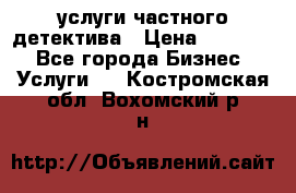  услуги частного детектива › Цена ­ 10 000 - Все города Бизнес » Услуги   . Костромская обл.,Вохомский р-н